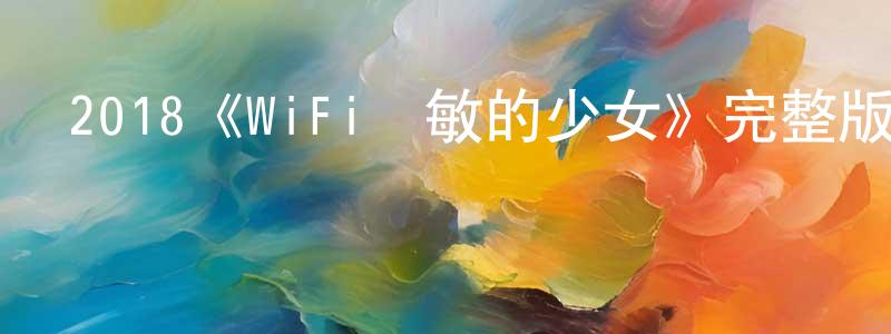 陳太富的動漫綜藝大全,2018《WiFi過敏的少女》完整版電影/在線觀看/百度云-美劇天堂